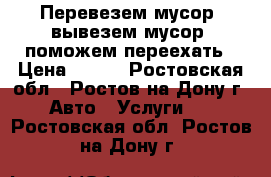 Перевезем мусор, вывезем мусор, поможем переехать › Цена ­ 200 - Ростовская обл., Ростов-на-Дону г. Авто » Услуги   . Ростовская обл.,Ростов-на-Дону г.